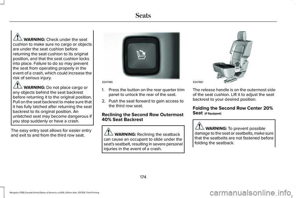 LINCOLN NAVIGATOR 2018 Owners Manual WARNING: Check under the seatcushion to make sure no cargo or objectsare under the seat cushion beforereturning the seat cushion to its originalposition, and that the seat cushion locksinto place. Fai LINCOLN NAVIGATOR 2018 Owners Manual WARNING: Check under the seatcushion to make sure no cargo or objectsare under the seat cushion beforereturning the seat cushion to its originalposition, and that the seat cushion locksinto place. Fai