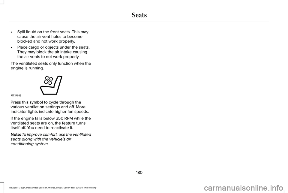 LINCOLN NAVIGATOR 2018 Owners Manual •Spill liquid on the front seats. This maycause the air vent holes to becomeblocked and not work properly.
•Place cargo or objects under the seats.They may block the air intake causingthe air vent LINCOLN NAVIGATOR 2018 Owners Manual •Spill liquid on the front seats. This maycause the air vent holes to becomeblocked and not work properly.
•Place cargo or objects under the seats.They may block the air intake causingthe air vent