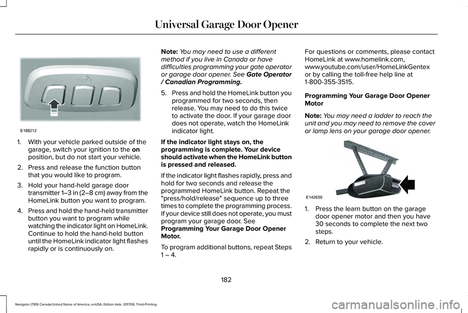 LINCOLN NAVIGATOR 2018 Owners Manual 1. With your vehicle parked outside of thegarage, switch your ignition to the onposition, but do not start your vehicle.
2. Press and release the function buttonthat you would like to program.
3. Hold LINCOLN NAVIGATOR 2018 Owners Manual 1. With your vehicle parked outside of thegarage, switch your ignition to the onposition, but do not start your vehicle.
2. Press and release the function buttonthat you would like to program.
3. Hold