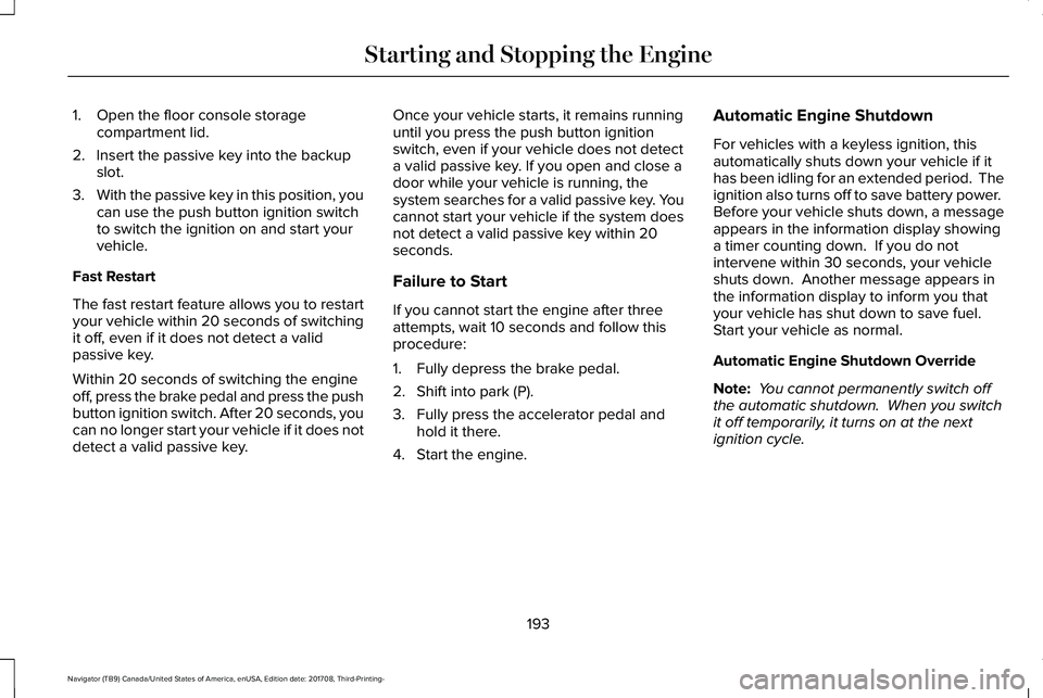 LINCOLN NAVIGATOR 2018 User Guide 1. Open the floor console storagecompartment lid.
2. Insert the passive key into the backupslot.
3.With the passive key in this position, youcan use the push button ignition switchto switch the igniti LINCOLN NAVIGATOR 2018 User Guide 1. Open the floor console storagecompartment lid.
2. Insert the passive key into the backupslot.
3.With the passive key in this position, youcan use the push button ignition switchto switch the igniti