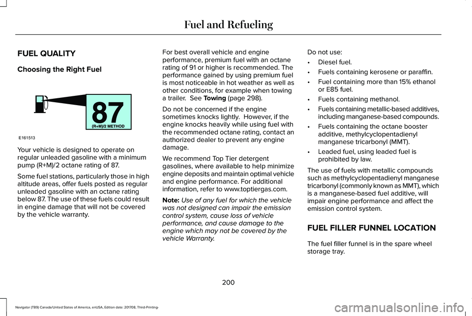 LINCOLN NAVIGATOR 2018 Owners Manual FUEL QUALITY
Choosing the Right Fuel
Your vehicle is designed to operate onregular unleaded gasoline with a minimumpump (R+M)/2 octane rating of 87.
Some fuel stations, particularly those in highaltit LINCOLN NAVIGATOR 2018 Owners Manual FUEL QUALITY
Choosing the Right Fuel
Your vehicle is designed to operate onregular unleaded gasoline with a minimumpump (R+M)/2 octane rating of 87.
Some fuel stations, particularly those in highaltit