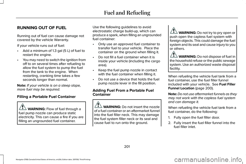 LINCOLN NAVIGATOR 2018 Owners Manual RUNNING OUT OF FUEL
Running out of fuel can cause damage notcovered by the vehicle Warranty.
If your vehicle runs out of fuel:
•Add a minimum of 1.3 gal (5 L) of fuel torestart the engine.
•You ma LINCOLN NAVIGATOR 2018 Owners Manual RUNNING OUT OF FUEL
Running out of fuel can cause damage notcovered by the vehicle Warranty.
If your vehicle runs out of fuel:
•Add a minimum of 1.3 gal (5 L) of fuel torestart the engine.
•You ma