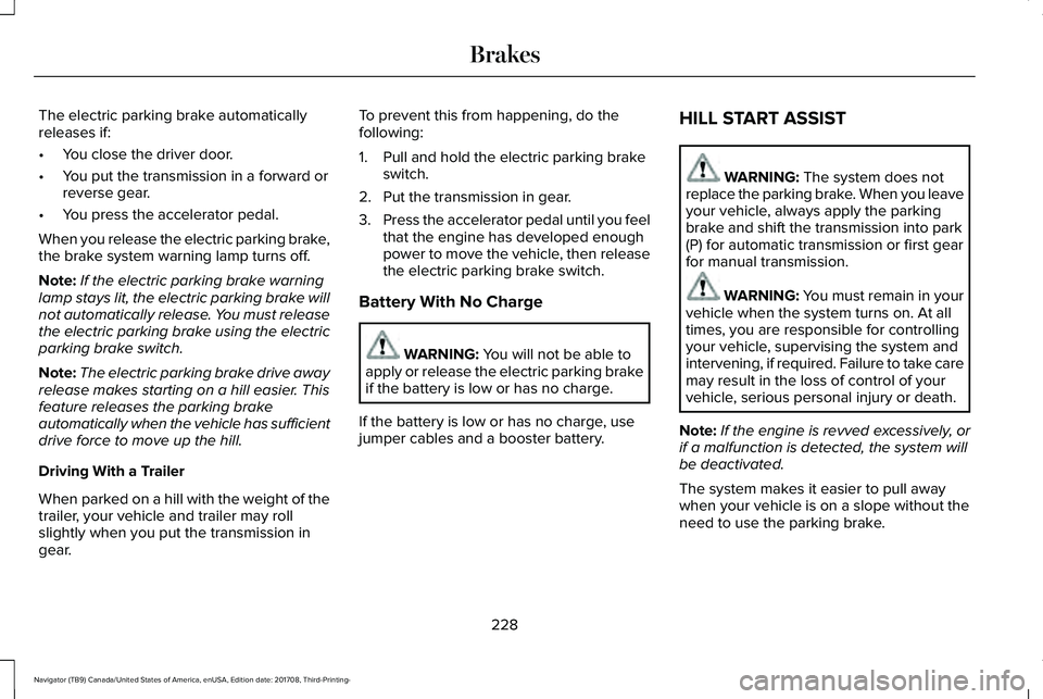LINCOLN NAVIGATOR 2018 Owners Manual The electric parking brake automaticallyreleases if:
•You close the driver door.
•You put the transmission in a forward orreverse gear.
•You press the accelerator pedal.
When you release the ele LINCOLN NAVIGATOR 2018 Owners Manual The electric parking brake automaticallyreleases if:
•You close the driver door.
•You put the transmission in a forward orreverse gear.
•You press the accelerator pedal.
When you release the ele