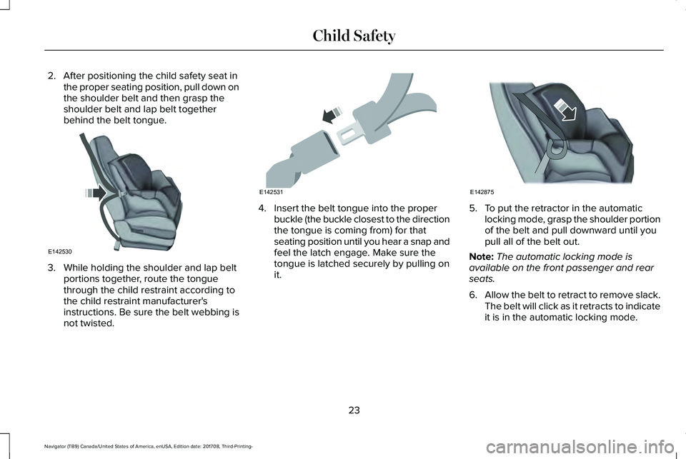 LINCOLN NAVIGATOR 2018 Owners Manual 2. After positioning the child safety seat inthe proper seating position, pull down onthe shoulder belt and then grasp theshoulder belt and lap belt togetherbehind the belt tongue.
3. While holding th LINCOLN NAVIGATOR 2018 Owners Manual 2. After positioning the child safety seat inthe proper seating position, pull down onthe shoulder belt and then grasp theshoulder belt and lap belt togetherbehind the belt tongue.
3. While holding th