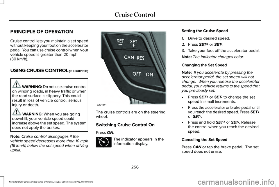 LINCOLN NAVIGATOR 2018 Owners Manual PRINCIPLE OF OPERATION
Cruise control lets you maintain a set speedwithout keeping your foot on the acceleratorpedal. You can use cruise control when yourvehicle speed is greater than 20 mph(30 km/h). LINCOLN NAVIGATOR 2018 Owners Manual PRINCIPLE OF OPERATION
Cruise control lets you maintain a set speedwithout keeping your foot on the acceleratorpedal. You can use cruise control when yourvehicle speed is greater than 20 mph(30 km/h).