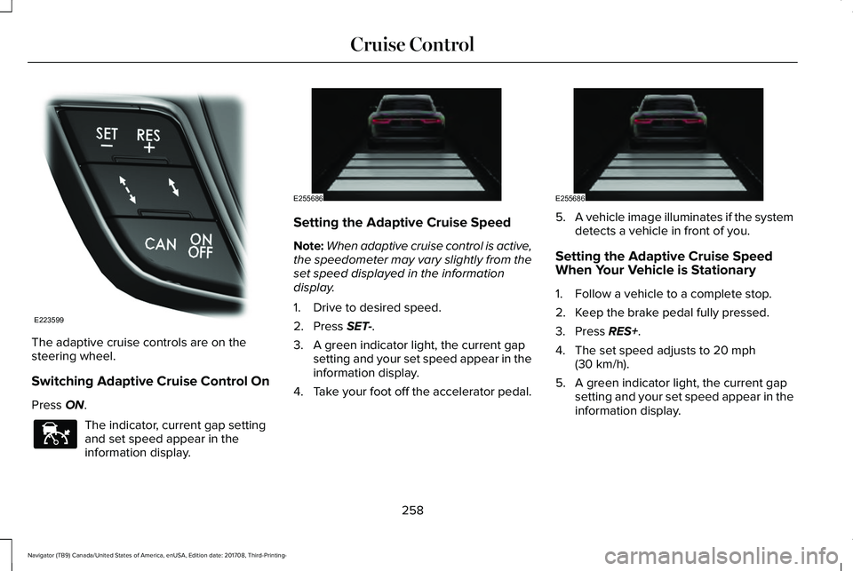 LINCOLN NAVIGATOR 2018 Owners Manual The adaptive cruise controls are on thesteering wheel.
Switching Adaptive Cruise Control On
Press ON.
The indicator, current gap settingand set speed appear in theinformation display.
Setting the Adap LINCOLN NAVIGATOR 2018 Owners Manual The adaptive cruise controls are on thesteering wheel.
Switching Adaptive Cruise Control On
Press ON.
The indicator, current gap settingand set speed appear in theinformation display.
Setting the Adap
