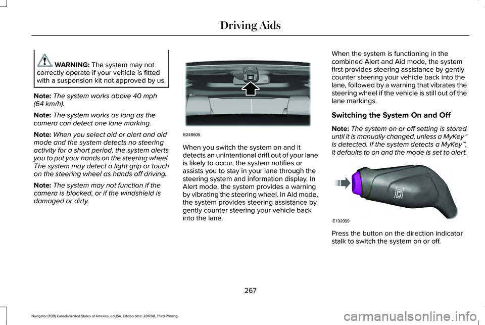 LINCOLN NAVIGATOR 2018 Owners Manual WARNING: The system may notcorrectly operate if your vehicle is fittedwith a suspension kit not approved by us.
Note:The system works above 40 mph(64 km/h).
Note:The system works as long as thecamera LINCOLN NAVIGATOR 2018 Owners Manual WARNING: The system may notcorrectly operate if your vehicle is fittedwith a suspension kit not approved by us.
Note:The system works above 40 mph(64 km/h).
Note:The system works as long as thecamera