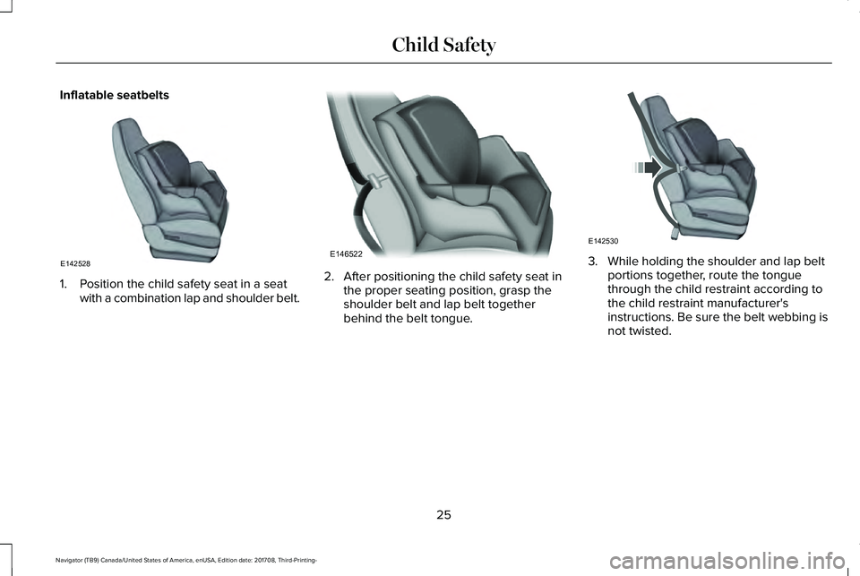 LINCOLN NAVIGATOR 2018 Owners Manual Inflatable seatbelts
1. Position the child safety seat in a seatwith a combination lap and shoulder belt.
2. After positioning the child safety seat inthe proper seating position, grasp theshoulder be LINCOLN NAVIGATOR 2018 Owners Manual Inflatable seatbelts
1. Position the child safety seat in a seatwith a combination lap and shoulder belt.
2. After positioning the child safety seat inthe proper seating position, grasp theshoulder be