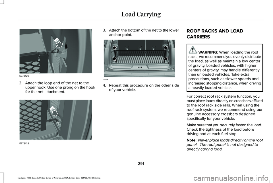 LINCOLN NAVIGATOR 2018 Owners Manual 2. Attach the loop end of the net to theupper hook. Use one prong on the hookfor the net attachment.
3.Attach the bottom of the net to the loweranchor point.
4. Repeat this procedure on the other side LINCOLN NAVIGATOR 2018 Owners Manual 2. Attach the loop end of the net to theupper hook. Use one prong on the hookfor the net attachment.
3.Attach the bottom of the net to the loweranchor point.
4. Repeat this procedure on the other side