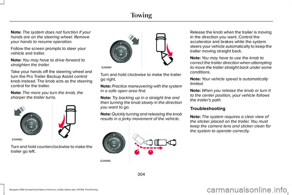 LINCOLN NAVIGATOR 2018 Owners Manual Note:The system does not function if yourhands are on the steering wheel. Removeyour hands to resume operation.
Follow the screen prompts to steer yourvehicle and trailer.
Note:You may have to drive f LINCOLN NAVIGATOR 2018 Owners Manual Note:The system does not function if yourhands are on the steering wheel. Removeyour hands to resume operation.
Follow the screen prompts to steer yourvehicle and trailer.
Note:You may have to drive f