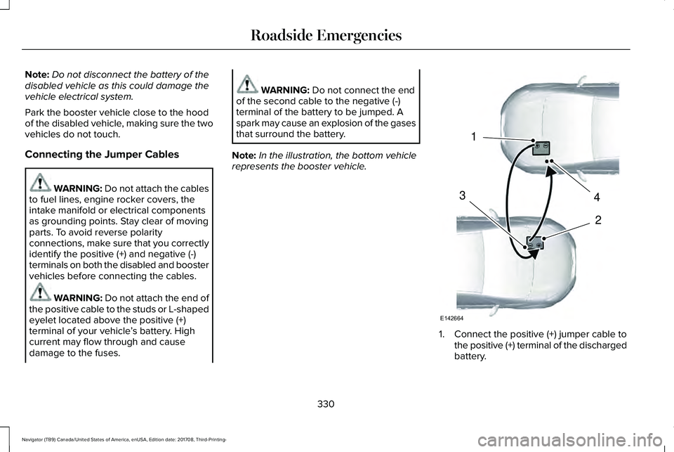 LINCOLN NAVIGATOR 2018 Owners Manual Note:Do not disconnect the battery of thedisabled vehicle as this could damage thevehicle electrical system.
Park the booster vehicle close to the hoodof the disabled vehicle, making sure the twovehic LINCOLN NAVIGATOR 2018 Owners Manual Note:Do not disconnect the battery of thedisabled vehicle as this could damage thevehicle electrical system.
Park the booster vehicle close to the hoodof the disabled vehicle, making sure the twovehic