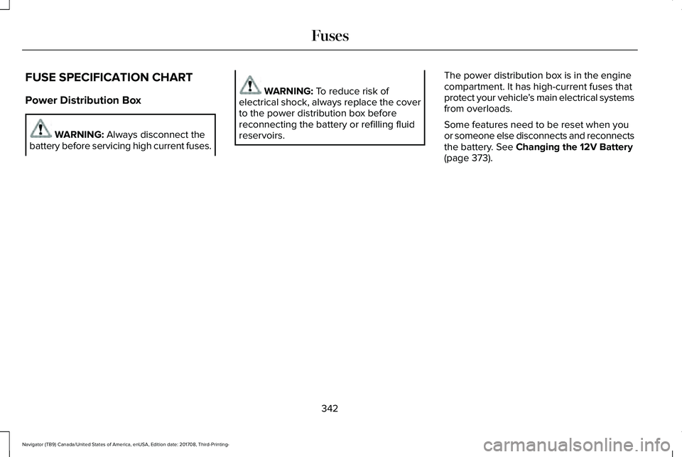 LINCOLN NAVIGATOR 2018 Owners Manual FUSE SPECIFICATION CHART
Power Distribution Box
WARNING: Always disconnect thebattery before servicing high current fuses.
WARNING: To reduce risk ofelectrical shock, always replace the coverto the po LINCOLN NAVIGATOR 2018 Owners Manual FUSE SPECIFICATION CHART
Power Distribution Box
WARNING: Always disconnect thebattery before servicing high current fuses.
WARNING: To reduce risk ofelectrical shock, always replace the coverto the po
