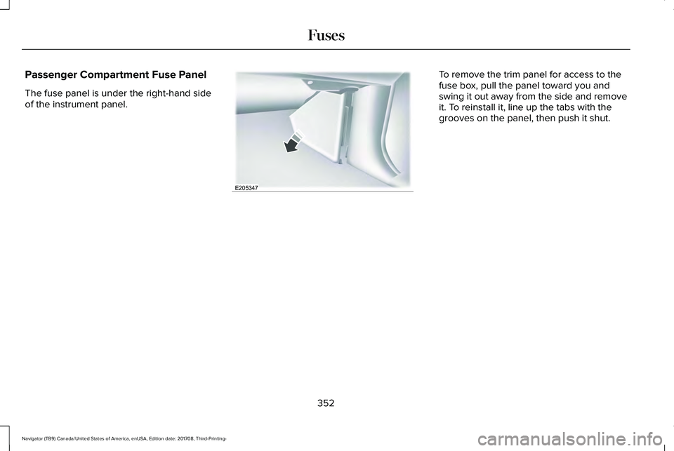 LINCOLN NAVIGATOR 2018 Owners Manual Passenger Compartment Fuse Panel
The fuse panel is under the right-hand sideof the instrument panel.
To remove the trim panel for access to thefuse box, pull the panel toward you andswing it out away LINCOLN NAVIGATOR 2018 Owners Manual Passenger Compartment Fuse Panel
The fuse panel is under the right-hand sideof the instrument panel.
To remove the trim panel for access to thefuse box, pull the panel toward you andswing it out away