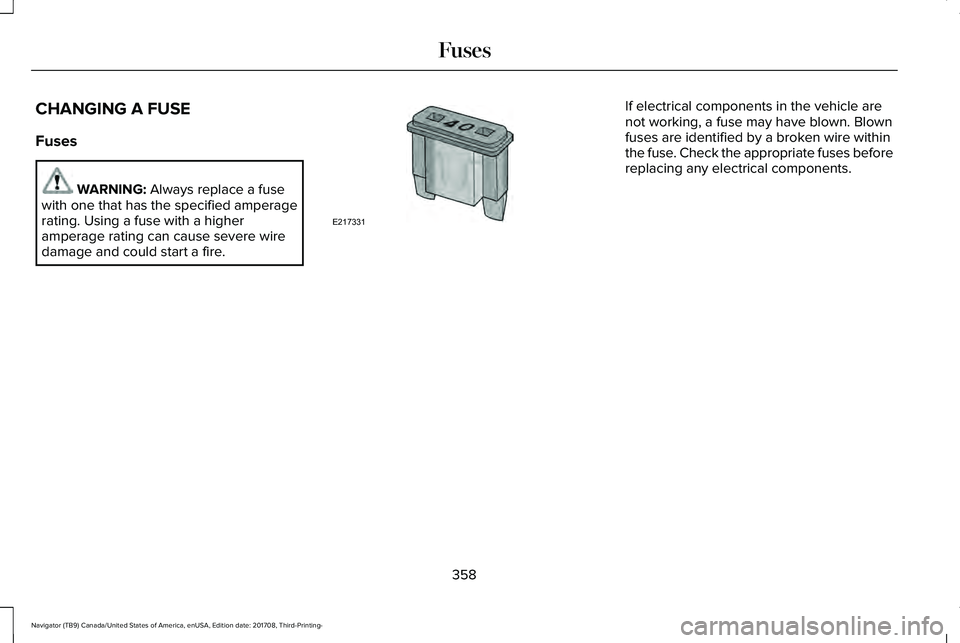 LINCOLN NAVIGATOR 2018 Owners Manual CHANGING A FUSE
Fuses
WARNING: Always replace a fusewith one that has the specified amperagerating. Using a fuse with a higheramperage rating can cause severe wiredamage and could start a fire.
If ele LINCOLN NAVIGATOR 2018 Owners Manual CHANGING A FUSE
Fuses
WARNING: Always replace a fusewith one that has the specified amperagerating. Using a fuse with a higheramperage rating can cause severe wiredamage and could start a fire.
If ele