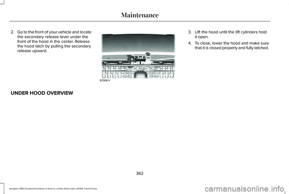 LINCOLN NAVIGATOR 2018 Owners Manual 2.Go to the front of your vehicle and locatethe secondary release lever under thefront of the hood in the center. Releasethe hood latch by pulling the secondaryrelease upward.
3. Lift the hood until t LINCOLN NAVIGATOR 2018 Owners Manual 2.Go to the front of your vehicle and locatethe secondary release lever under thefront of the hood in the center. Releasethe hood latch by pulling the secondaryrelease upward.
3. Lift the hood until t