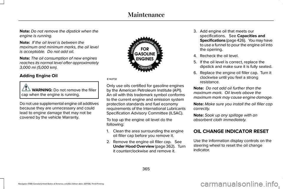 LINCOLN NAVIGATOR 2018 Owners Manual Note:Do not remove the dipstick when theengine is running.
Note: If the oil level is between themaximum and minimum marks, the oil levelis acceptable. Do not add oil.
Note:The oil consumption of new LINCOLN NAVIGATOR 2018 Owners Manual Note:Do not remove the dipstick when theengine is running.
Note: If the oil level is between themaximum and minimum marks, the oil levelis acceptable. Do not add oil.
Note:The oil consumption of new
