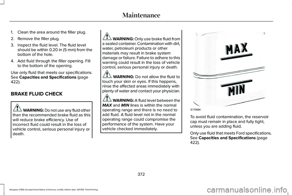 LINCOLN NAVIGATOR 2018 Owners Manual 1. Clean the area around the filler plug.
2. Remove the filler plug.
3. Inspect the fluid level. The fluid levelshould be within 0.20 in (5 mm) from thebottom of the hole.
4. Add fluid through the fil LINCOLN NAVIGATOR 2018 Owners Manual 1. Clean the area around the filler plug.
2. Remove the filler plug.
3. Inspect the fluid level. The fluid levelshould be within 0.20 in (5 mm) from thebottom of the hole.
4. Add fluid through the fil