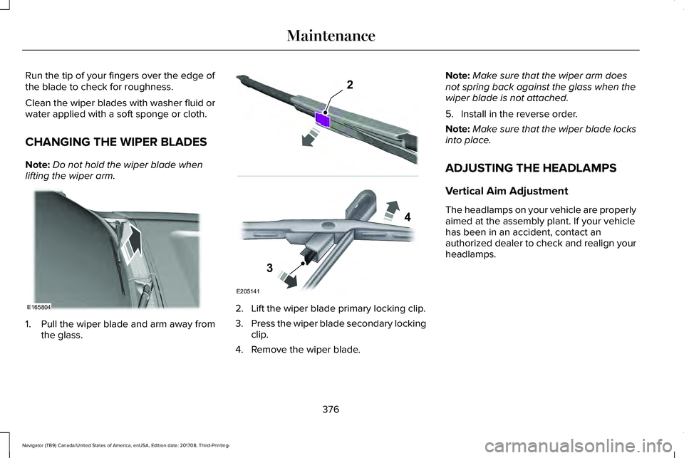 LINCOLN NAVIGATOR 2018 User Guide Run the tip of your fingers over the edge ofthe blade to check for roughness.
Clean the wiper blades with washer fluid orwater applied with a soft sponge or cloth.
CHANGING THE WIPER BLADES
Note:Do no LINCOLN NAVIGATOR 2018 User Guide Run the tip of your fingers over the edge ofthe blade to check for roughness.
Clean the wiper blades with washer fluid orwater applied with a soft sponge or cloth.
CHANGING THE WIPER BLADES
Note:Do no