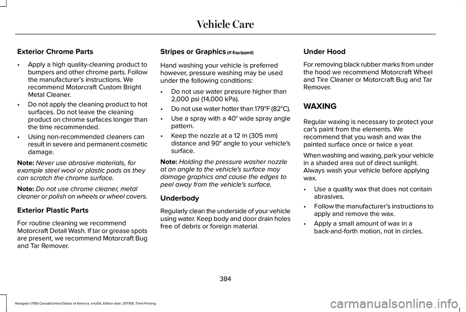 LINCOLN NAVIGATOR 2018 Owners Manual Exterior Chrome Parts
•Apply a high quality-cleaning product tobumpers and other chrome parts. Followthe manufacturer’s instructions. Werecommend Motorcraft Custom BrightMetal Cleaner.
•Do not a LINCOLN NAVIGATOR 2018 Owners Manual Exterior Chrome Parts
•Apply a high quality-cleaning product tobumpers and other chrome parts. Followthe manufacturer’s instructions. Werecommend Motorcraft Custom BrightMetal Cleaner.
•Do not a