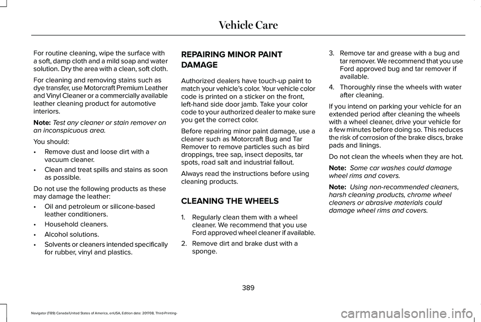 LINCOLN NAVIGATOR 2018  Owners Manual For routine cleaning, wipe the surface witha soft, damp cloth and a mild soap and watersolution. Dry the area with a clean, soft cloth.
For cleaning and removing stains such asdye transfer, use Motorc