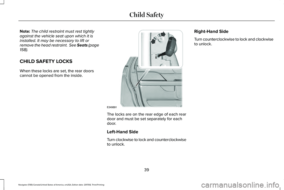 LINCOLN NAVIGATOR 2018 Owners Manual Note:The child restraint must rest tightlyagainst the vehicle seat upon which it isinstalled. It may be necessary to lift orremove the head restraint. See Seats (page158).
CHILD SAFETY LOCKS
When the LINCOLN NAVIGATOR 2018 Owners Manual Note:The child restraint must rest tightlyagainst the vehicle seat upon which it isinstalled. It may be necessary to lift orremove the head restraint. See Seats (page158).
CHILD SAFETY LOCKS
When the
