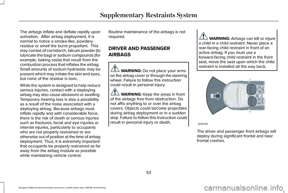 LINCOLN NAVIGATOR 2018 Workshop Manual The airbags inflate and deflate rapidly uponactivation. After airbag deployment, it isnormal to notice a smoke-like, powderyresidue or smell the burnt propellant. Thismay consist of cornstarch, talc LINCOLN NAVIGATOR 2018 Workshop Manual The airbags inflate and deflate rapidly uponactivation. After airbag deployment, it isnormal to notice a smoke-like, powderyresidue or smell the burnt propellant. Thismay consist of cornstarch, talc