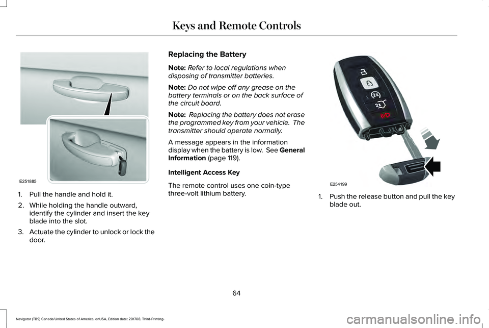 LINCOLN NAVIGATOR 2018 Repair Manual 1. Pull the handle and hold it.
2. While holding the handle outward,identify the cylinder and insert the keyblade into the slot.
3.Actuate the cylinder to unlock or lock thedoor.
Replacing the Battery LINCOLN NAVIGATOR 2018 Repair Manual 1. Pull the handle and hold it.
2. While holding the handle outward,identify the cylinder and insert the keyblade into the slot.
3.Actuate the cylinder to unlock or lock thedoor.
Replacing the Battery