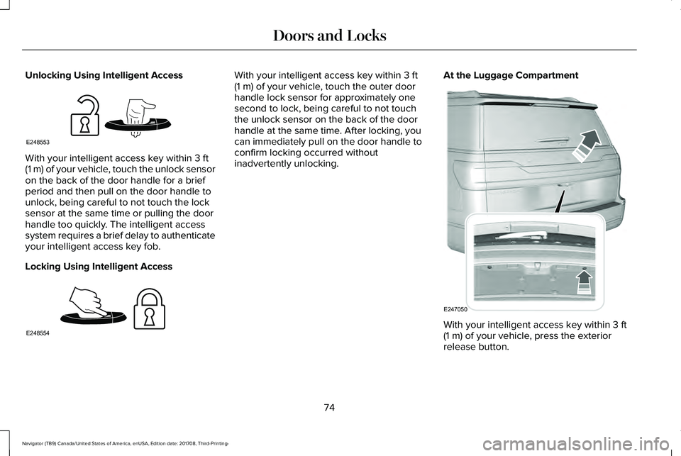 LINCOLN NAVIGATOR 2018 Manual PDF Unlocking Using Intelligent Access
With your intelligent access key within 3 ft(1 m) of your vehicle, touch the unlock sensoron the back of the door handle for a briefperiod and then pull on the door LINCOLN NAVIGATOR 2018 Manual PDF Unlocking Using Intelligent Access
With your intelligent access key within 3 ft(1 m) of your vehicle, touch the unlock sensoron the back of the door handle for a briefperiod and then pull on the door