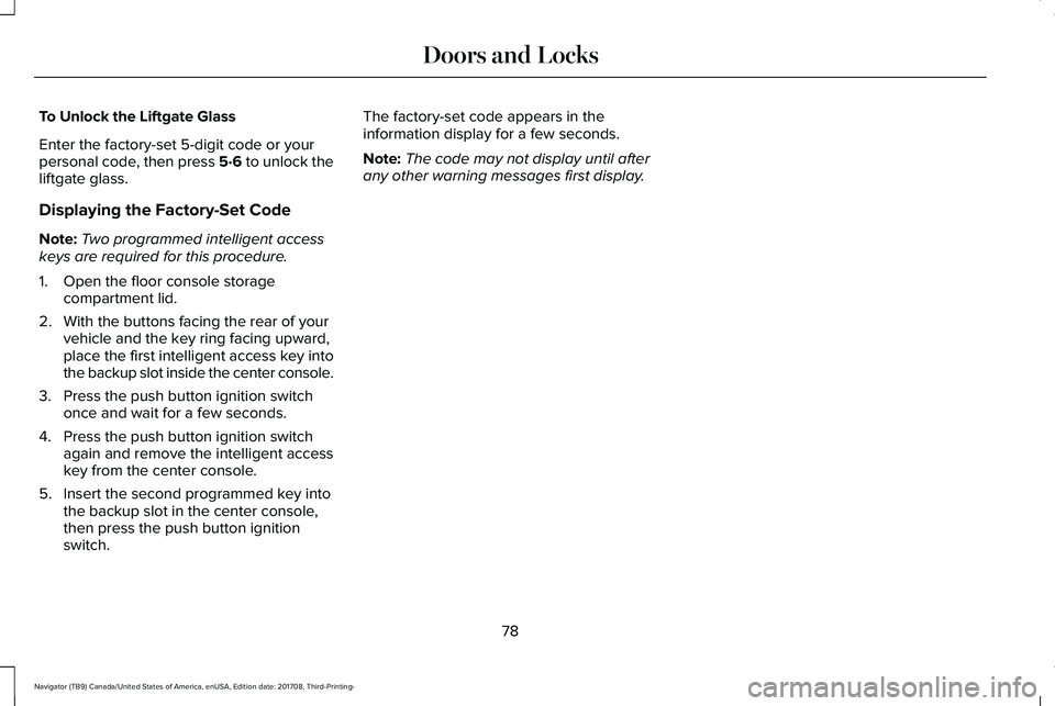 LINCOLN NAVIGATOR 2018  Owners Manual To Unlock the Liftgate Glass
Enter the factory-set 5-digit code or yourpersonal code, then press 5·6 to unlock theliftgate glass.
Displaying the Factory-Set Code
Note:Two programmed intelligent acces