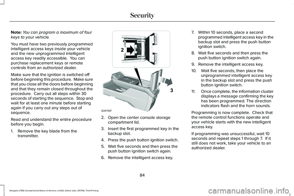 LINCOLN NAVIGATOR 2018 Owners Manual Note:You can program a maximum of fourkeys to your vehicle.
You must have two previously programmedintelligent access keys inside your vehicleand the new unprogrammed intelligentaccess key readily acc LINCOLN NAVIGATOR 2018 Owners Manual Note:You can program a maximum of fourkeys to your vehicle.
You must have two previously programmedintelligent access keys inside your vehicleand the new unprogrammed intelligentaccess key readily acc