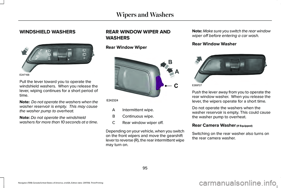 LINCOLN NAVIGATOR 2018 Owners Manual WINDSHIELD WASHERS
Pull the lever toward you to operate thewindshield washers. When you release thelever, wiping continues for a short period oftime.
Note: Do not operate the washers when thewasher r LINCOLN NAVIGATOR 2018 Owners Manual WINDSHIELD WASHERS
Pull the lever toward you to operate thewindshield washers. When you release thelever, wiping continues for a short period oftime.
Note: Do not operate the washers when thewasher r