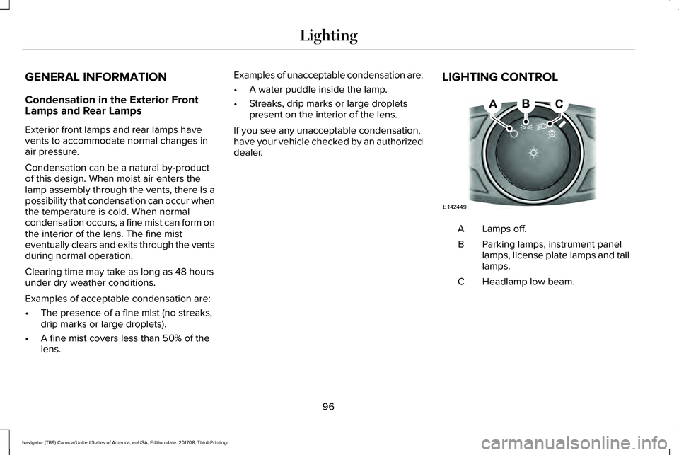 LINCOLN NAVIGATOR 2018 Owners Manual GENERAL INFORMATION
Condensation in the Exterior FrontLamps and Rear Lamps
Exterior front lamps and rear lamps havevents to accommodate normal changes inair pressure.
Condensation can be a natural by- LINCOLN NAVIGATOR 2018 Owners Manual GENERAL INFORMATION
Condensation in the Exterior FrontLamps and Rear Lamps
Exterior front lamps and rear lamps havevents to accommodate normal changes inair pressure.
Condensation can be a natural by-