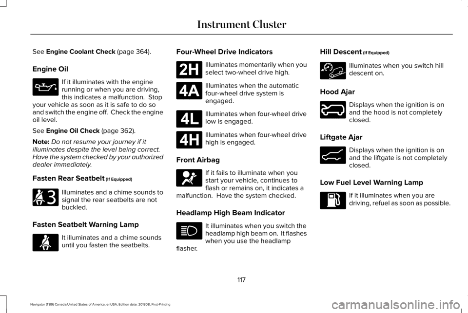 LINCOLN NAVIGATOR 2019  Owners Manual See Engine Coolant Check (page 364).
Engine Oil
If it illuminates with the enginerunning or when you are driving,this indicates a malfunction.  Stopyour vehicle as soon as it is safe to do soand switc