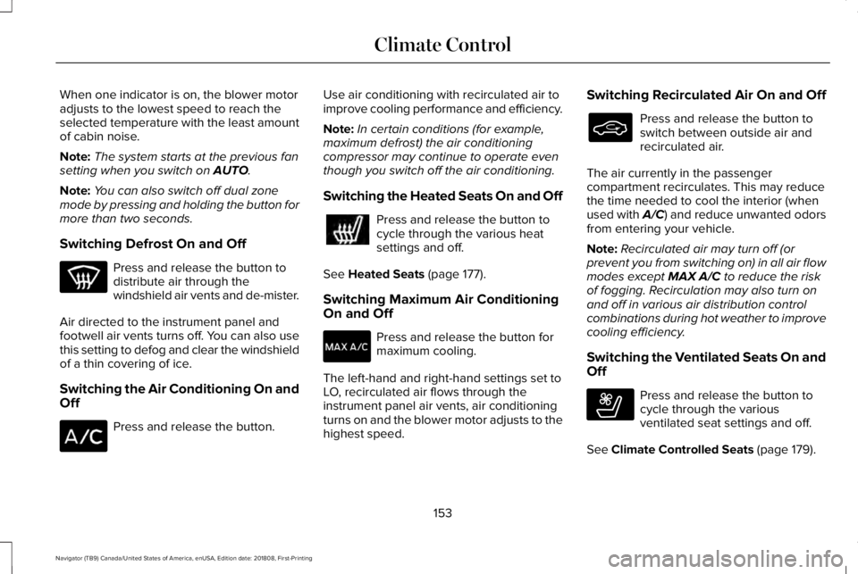 LINCOLN NAVIGATOR 2019 Owners Manual When one indicator is on, the blower motoradjusts to the lowest speed to reach theselected temperature with the least amountof cabin noise.
Note:The system starts at the previous fansetting when you s LINCOLN NAVIGATOR 2019 Owners Manual When one indicator is on, the blower motoradjusts to the lowest speed to reach theselected temperature with the least amountof cabin noise.
Note:The system starts at the previous fansetting when you s