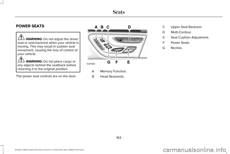LINCOLN NAVIGATOR 2019 Owners Manual POWER SEATS
WARNING: Do not adjust the driverseat or seat backrest when your vehicle ismoving. This may result in sudden seatmovement, causing the loss of control ofyour vehicle.
WARNING: Do not place LINCOLN NAVIGATOR 2019 Owners Manual POWER SEATS
WARNING: Do not adjust the driverseat or seat backrest when your vehicle ismoving. This may result in sudden seatmovement, causing the loss of control ofyour vehicle.
WARNING: Do not place