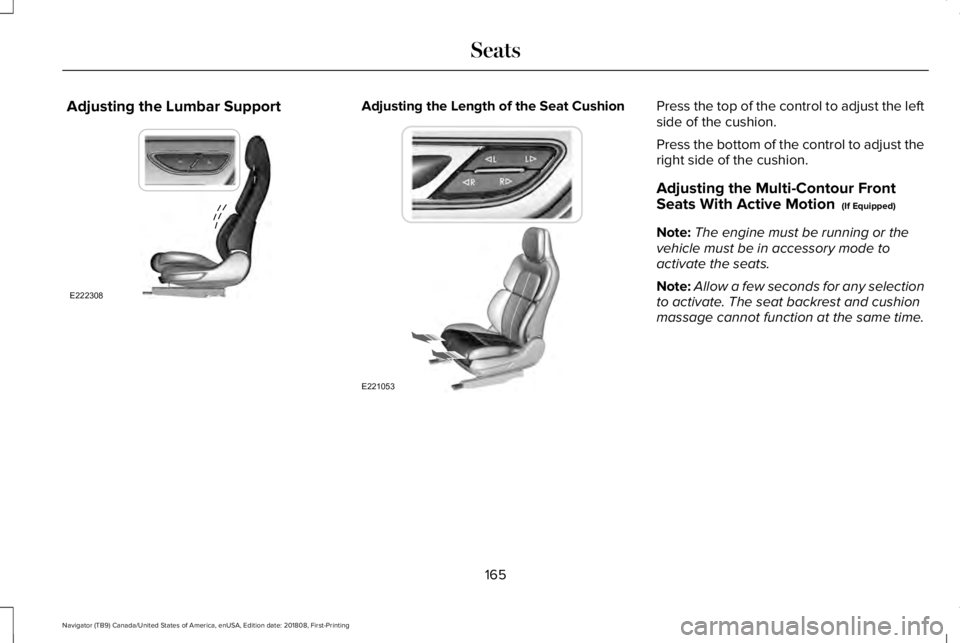 LINCOLN NAVIGATOR 2019 Owners Manual Adjusting the Lumbar SupportAdjusting the Length of the Seat CushionPress the top of the control to adjust the leftside of the cushion.
Press the bottom of the control to adjust theright side of the c LINCOLN NAVIGATOR 2019 Owners Manual Adjusting the Lumbar SupportAdjusting the Length of the Seat CushionPress the top of the control to adjust the leftside of the cushion.
Press the bottom of the control to adjust theright side of the c