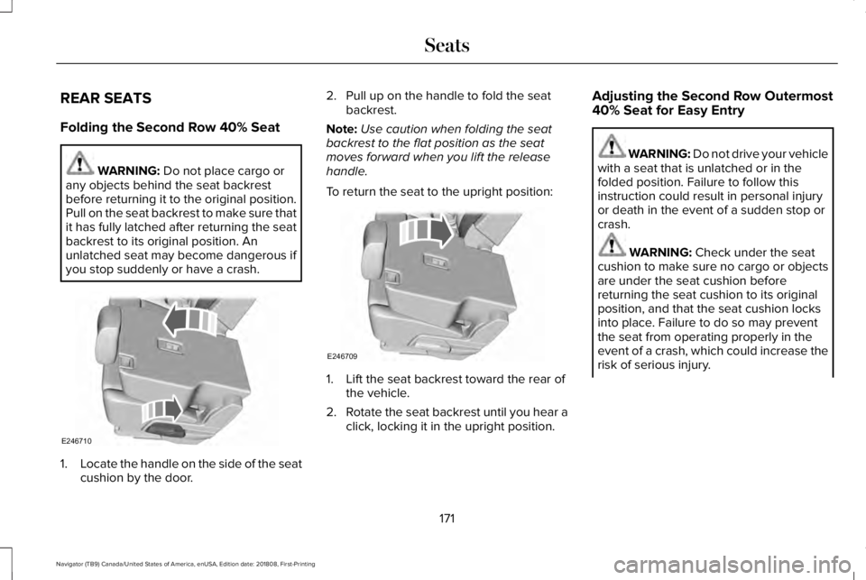 LINCOLN NAVIGATOR 2019 Owners Manual REAR SEATS
Folding the Second Row 40% Seat
WARNING: Do not place cargo orany objects behind the seat backrestbefore returning it to the original position.Pull on the seat backrest to make sure thatit LINCOLN NAVIGATOR 2019 Owners Manual REAR SEATS
Folding the Second Row 40% Seat
WARNING: Do not place cargo orany objects behind the seat backrestbefore returning it to the original position.Pull on the seat backrest to make sure thatit