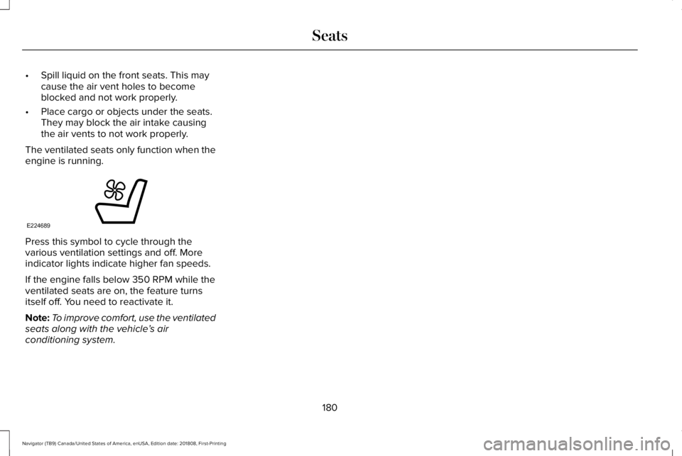 LINCOLN NAVIGATOR 2019 Owners Manual •Spill liquid on the front seats. This maycause the air vent holes to becomeblocked and not work properly.
•Place cargo or objects under the seats.They may block the air intake causingthe air vent LINCOLN NAVIGATOR 2019 Owners Manual •Spill liquid on the front seats. This maycause the air vent holes to becomeblocked and not work properly.
•Place cargo or objects under the seats.They may block the air intake causingthe air vent