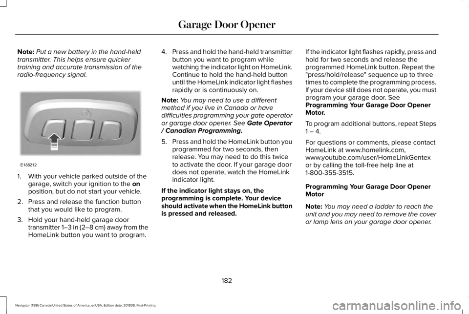 LINCOLN NAVIGATOR 2019 Owners Manual Note:Put a new battery in the hand-heldtransmitter. This helps ensure quickertraining and accurate transmission of theradio-frequency signal.
1. With your vehicle parked outside of thegarage, switch y LINCOLN NAVIGATOR 2019 Owners Manual Note:Put a new battery in the hand-heldtransmitter. This helps ensure quickertraining and accurate transmission of theradio-frequency signal.
1. With your vehicle parked outside of thegarage, switch y