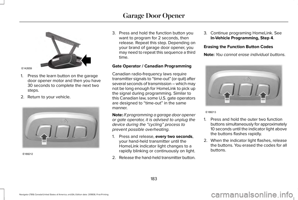 LINCOLN NAVIGATOR 2019 Owners Manual 1. Press the learn button on the garagedoor opener motor and then you have30 seconds to complete the next twosteps.
2. Return to your vehicle.
3. Press and hold the function button youwant to program LINCOLN NAVIGATOR 2019 Owners Manual 1. Press the learn button on the garagedoor opener motor and then you have30 seconds to complete the next twosteps.
2. Return to your vehicle.
3. Press and hold the function button youwant to program