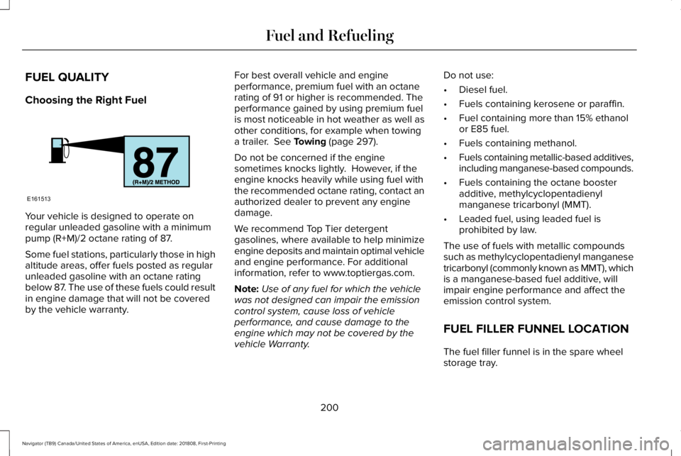 LINCOLN NAVIGATOR 2019 Owners Manual FUEL QUALITY
Choosing the Right Fuel
Your vehicle is designed to operate onregular unleaded gasoline with a minimumpump (R+M)/2 octane rating of 87.
Some fuel stations, particularly those in highaltit LINCOLN NAVIGATOR 2019 Owners Manual FUEL QUALITY
Choosing the Right Fuel
Your vehicle is designed to operate onregular unleaded gasoline with a minimumpump (R+M)/2 octane rating of 87.
Some fuel stations, particularly those in highaltit