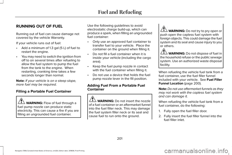 LINCOLN NAVIGATOR 2019 Owners Manual RUNNING OUT OF FUEL
Running out of fuel can cause damage notcovered by the vehicle Warranty.
If your vehicle runs out of fuel:
•Add a minimum of 1.3 gal (5 L) of fuel torestart the engine.
•You ma LINCOLN NAVIGATOR 2019 Owners Manual RUNNING OUT OF FUEL
Running out of fuel can cause damage notcovered by the vehicle Warranty.
If your vehicle runs out of fuel:
•Add a minimum of 1.3 gal (5 L) of fuel torestart the engine.
•You ma