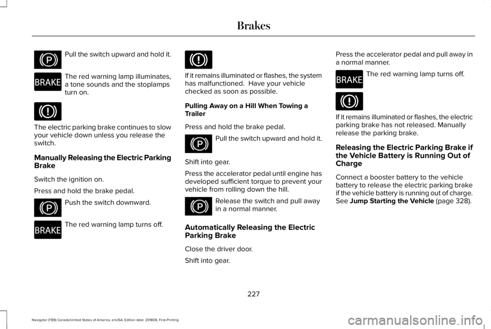LINCOLN NAVIGATOR 2019 Owners Manual Pull the switch upward and hold it.
The red warning lamp illuminates,a tone sounds and the stoplampsturn on.
The electric parking brake continues to slowyour vehicle down unless you release theswitch. LINCOLN NAVIGATOR 2019 Owners Manual Pull the switch upward and hold it.
The red warning lamp illuminates,a tone sounds and the stoplampsturn on.
The electric parking brake continues to slowyour vehicle down unless you release theswitch.