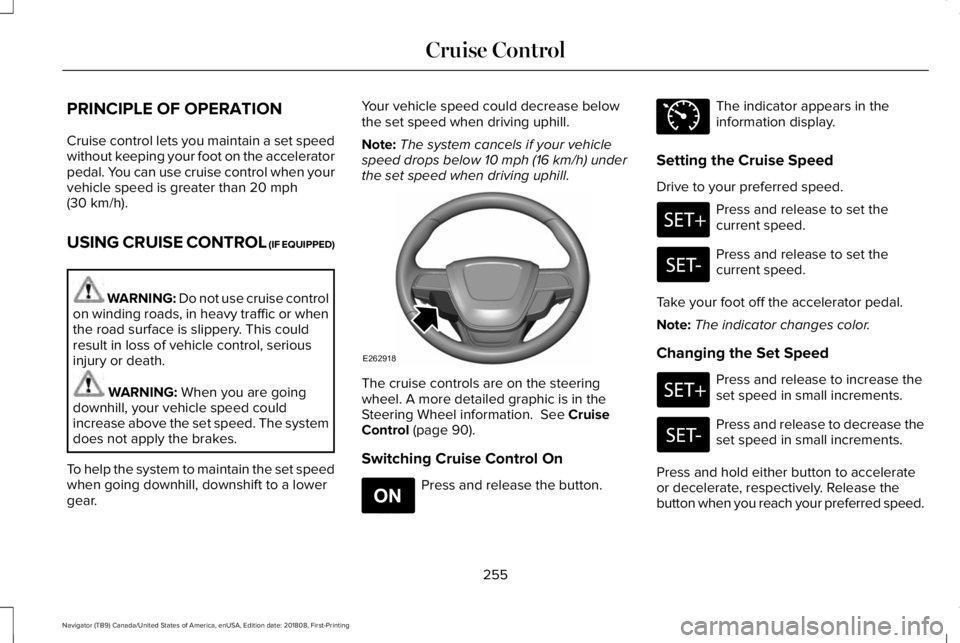 LINCOLN NAVIGATOR 2019 Owners Manual PRINCIPLE OF OPERATION
Cruise control lets you maintain a set speedwithout keeping your foot on the acceleratorpedal. You can use cruise control when yourvehicle speed is greater than 20 mph(30 km/h). LINCOLN NAVIGATOR 2019 Owners Manual PRINCIPLE OF OPERATION
Cruise control lets you maintain a set speedwithout keeping your foot on the acceleratorpedal. You can use cruise control when yourvehicle speed is greater than 20 mph(30 km/h).