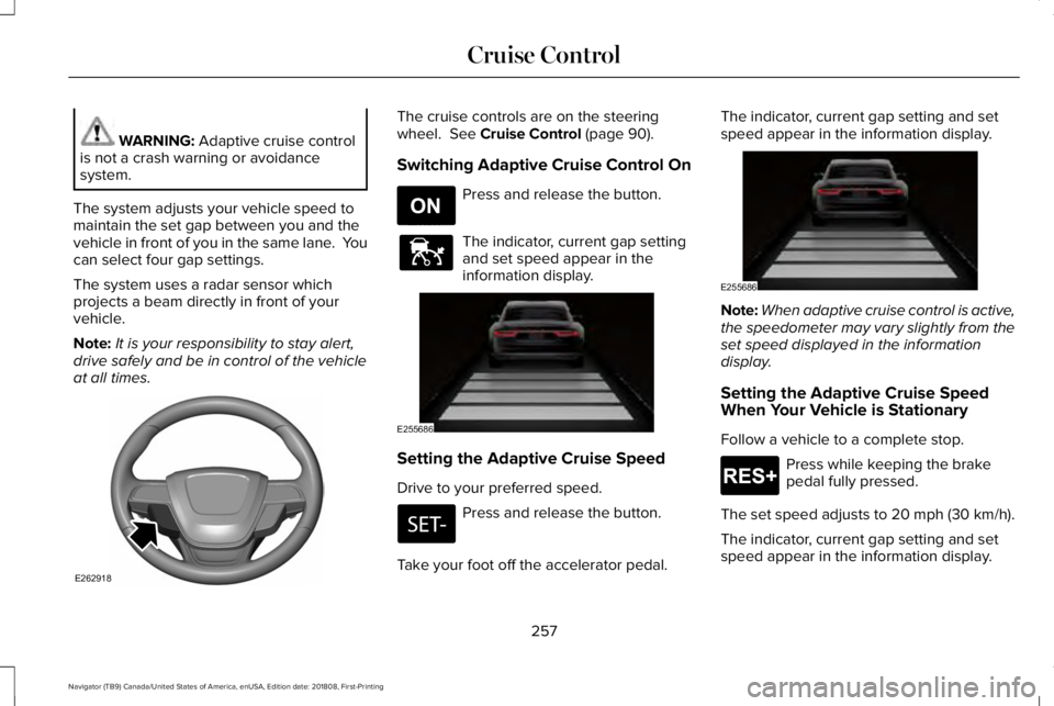 LINCOLN NAVIGATOR 2019 Owners Manual WARNING: Adaptive cruise controlis not a crash warning or avoidancesystem.
The system adjusts your vehicle speed tomaintain the set gap between you and thevehicle in front of you in the same lane. Yo LINCOLN NAVIGATOR 2019 Owners Manual WARNING: Adaptive cruise controlis not a crash warning or avoidancesystem.
The system adjusts your vehicle speed tomaintain the set gap between you and thevehicle in front of you in the same lane. Yo
