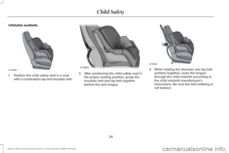 LINCOLN NAVIGATOR 2019 Owners Manual Inflatable seatbelts
1. Position the child safety seat in a seatwith a combination lap and shoulder belt.
2. After positioning the child safety seat inthe proper seating position, grasp theshoulder be LINCOLN NAVIGATOR 2019 Owners Manual Inflatable seatbelts
1. Position the child safety seat in a seatwith a combination lap and shoulder belt.
2. After positioning the child safety seat inthe proper seating position, grasp theshoulder be