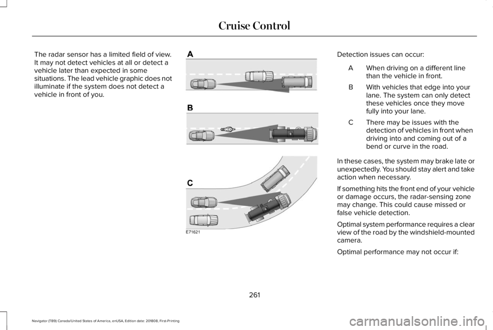 LINCOLN NAVIGATOR 2019 Owners Manual The radar sensor has a limited field of view.It may not detect vehicles at all or detect avehicle later than expected in somesituations. The lead vehicle graphic does notilluminate if the system does LINCOLN NAVIGATOR 2019 Owners Manual The radar sensor has a limited field of view.It may not detect vehicles at all or detect avehicle later than expected in somesituations. The lead vehicle graphic does notilluminate if the system does