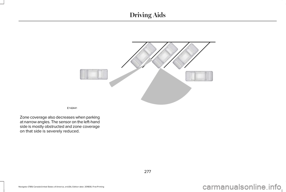 LINCOLN NAVIGATOR 2019 Owners Manual Zone coverage also decreases when parkingat narrow angles. The sensor on the left-handside is mostly obstructed and zone coverageon that side is severely reduced.
277
Navigator (TB9) Canada/United Sta LINCOLN NAVIGATOR 2019 Owners Manual Zone coverage also decreases when parkingat narrow angles. The sensor on the left-handside is mostly obstructed and zone coverageon that side is severely reduced.
277
Navigator (TB9) Canada/United Sta