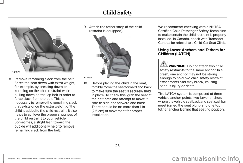 LINCOLN NAVIGATOR 2019 Owners Manual 8. Remove remaining slack from the belt.Force the seat down with extra weight,for example, by pressing down orkneeling on the child restraint whilepulling down on the lap belt in order toforce slack f LINCOLN NAVIGATOR 2019 Owners Manual 8. Remove remaining slack from the belt.Force the seat down with extra weight,for example, by pressing down orkneeling on the child restraint whilepulling down on the lap belt in order toforce slack f