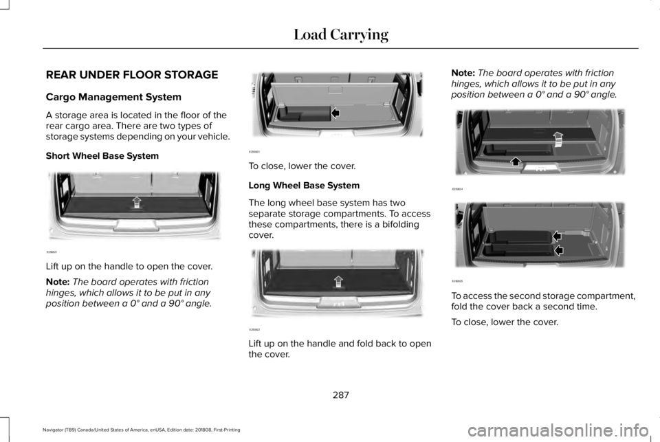 LINCOLN NAVIGATOR 2019 Owners Manual REAR UNDER FLOOR STORAGE
Cargo Management System
A storage area is located in the floor of therear cargo area. There are two types ofstorage systems depending on your vehicle.
Short Wheel Base System
LINCOLN NAVIGATOR 2019 Owners Manual REAR UNDER FLOOR STORAGE
Cargo Management System
A storage area is located in the floor of therear cargo area. There are two types ofstorage systems depending on your vehicle.
Short Wheel Base System